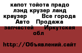 капот тойота прадо лэнд крузер ланд краузер 150 - Все города Авто » Продажа запчастей   . Иркутская обл.